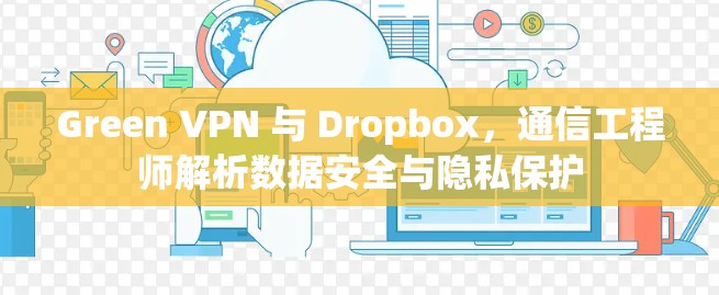 Green VPN 与 Dropbox，通信工程师解析数据安全与隐私保护