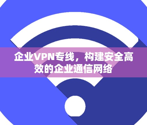 企业VPN专线，构建安全高效的企业通信网络