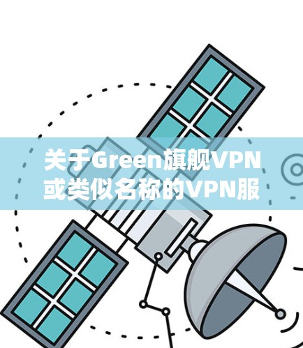 关于Green旗舰VPN或类似名称的VPN服务，以下是需要了解的重要信息和建议