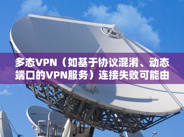 多态VPN(如基于协议混淆、动态端口的VPN服务)连接失败可能由多种原因导致,以下分步骤提供排查及解决方案 多态VPN(如基于协议混淆、动态端口的VPN服务)连接失败可能由多种原因导致,以下分步骤提供排查及解决方案