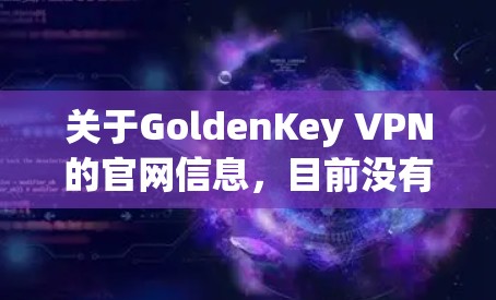 关于GoldenKey VPN的官网信息，目前没有明确的权威来源证实其官方网站的真实性。以下是一些需要注意的事项