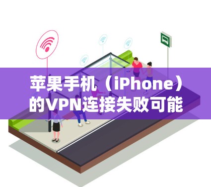 苹果手机（iPhone）的VPN连接失败可能由多种原因引起，以下是一步步的排查和解决方法