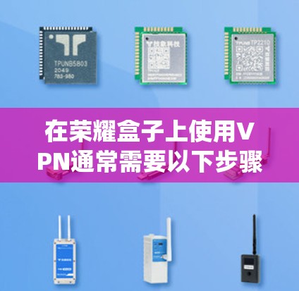 在荣耀盒子上使用VPN通常需要以下步骤，具体操作可能因设备型号和系统版本略有差异