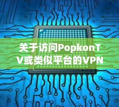关于访问PopkonTV或类似平台的VPN选择，需要注意以下几点